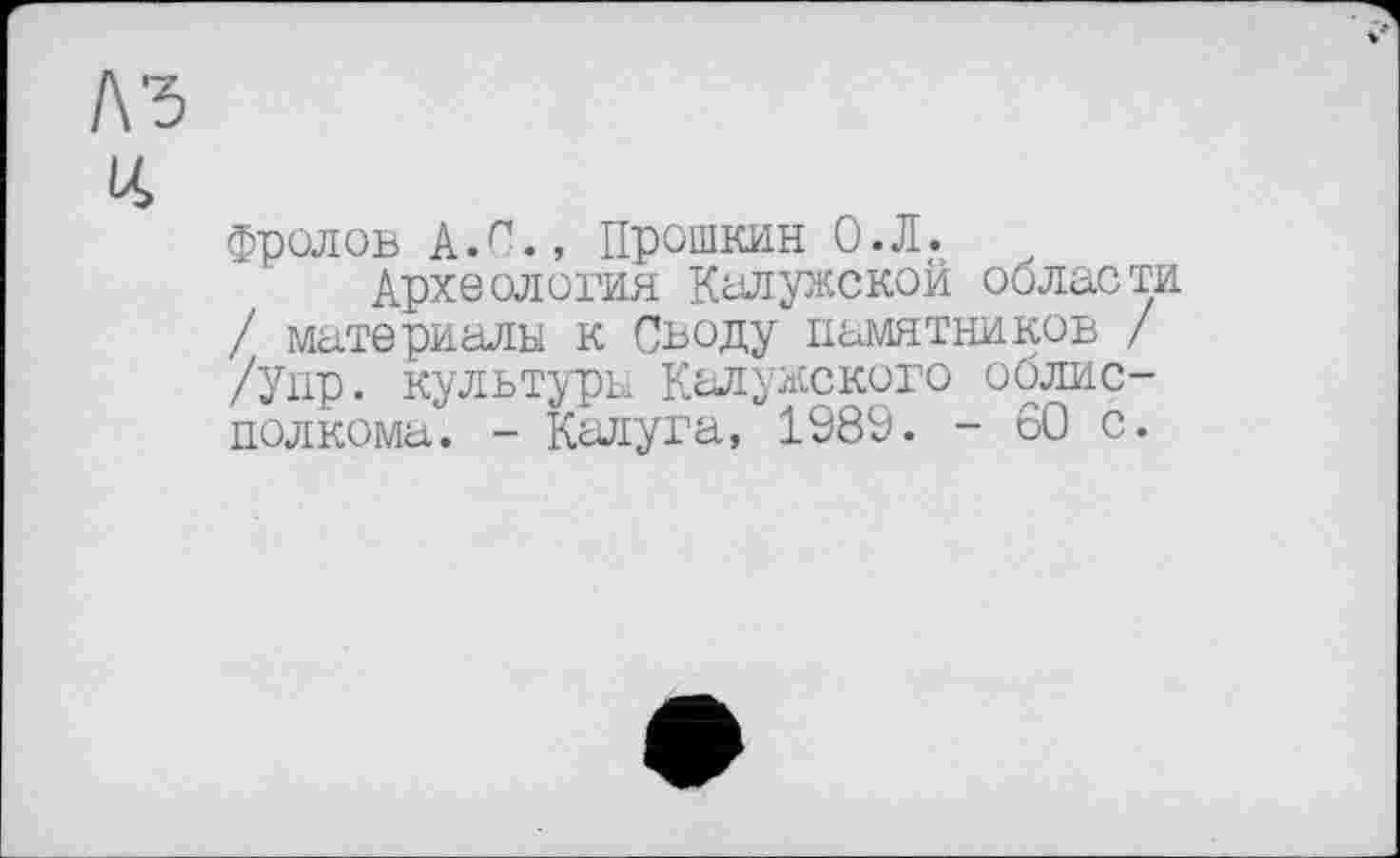 ﻿Фролов А.С., Прошкин О.Л.
Археология Калужской области / материалы к Своду памятников / /упр. культуры Калужского облисполкома. - Калуга, 1989. - 60 с.